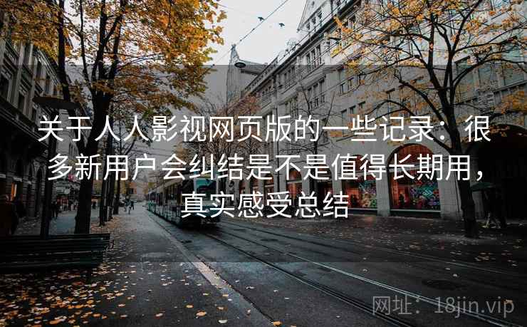 关于人人影视网页版的一些记录:很多新用户会纠结是不是值得长期用,真实感受总结 关于人人影视网页版的一些记录:很多新用户会纠结是不是值得长期用,真实感受总结