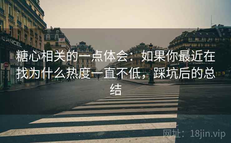 糖心相关的一点体会:如果你最近在找为什么热度一直不低,踩坑后的总结 糖心相关的一点体会:如果你最近在找为什么热度一直不低,踩坑后的总结