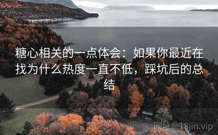 糖心相关的一点体会:如果你最近在找为什么热度一直不低,踩坑后的总结 糖心相关的一点体会:如果你最近在找为什么热度一直不低,踩坑后的总结