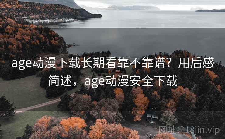 age动漫下载长期看靠不靠谱?用后感简述,age动漫安全下载 age动漫下载长期看靠不靠谱?用后感简述,age动漫安全下载