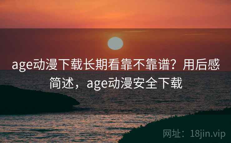 age动漫下载长期看靠不靠谱?用后感简述,age动漫安全下载 age动漫下载长期看靠不靠谱?用后感简述,age动漫安全下载