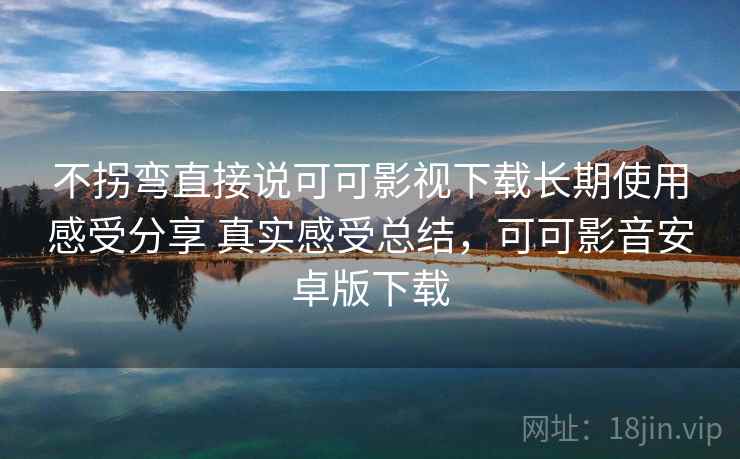 不拐弯直接说可可影视下载长期使用感受分享 真实感受总结,可可影音安卓版下载 不拐弯直接说可可影视下载长期使用感受分享 真实感受总结,可可影音安卓版下载