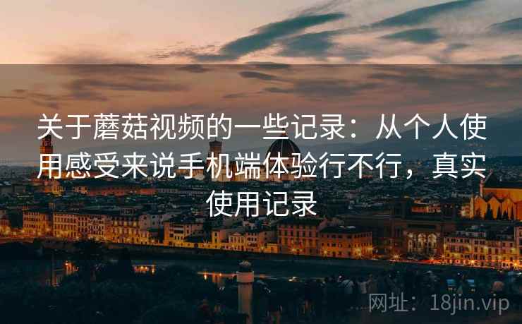 关于蘑菇视频的一些记录:从个人使用感受来说手机端体验行不行,真实使用记录 关于蘑菇视频的一些记录:从个人使用感受来说手机端体验行不行,真实使用记录