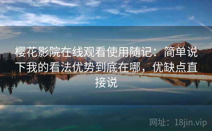 樱花影院在线观看使用随记:简单说下我的看法优势到底在哪,优缺点直接说 樱花影院在线观看使用随记:简单说下我的看法优势到底在哪,优缺点直接说