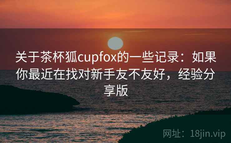 关于茶杯狐cupfox的一些记录:如果你最近在找对新手友不友好,经验分享版 关于茶杯狐cupfox的一些记录:如果你最近在找对新手友不友好,经验分享版