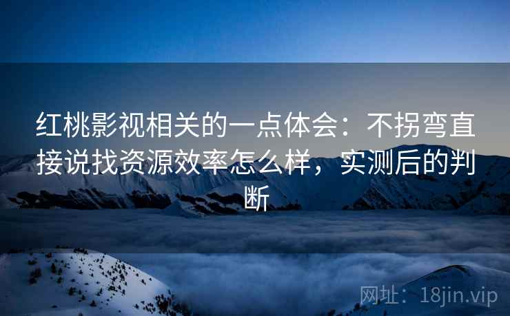 红桃影视相关的一点体会:不拐弯直接说找资源效率怎么样,实测后的判断 红桃影视相关的一点体会:不拐弯直接说找资源效率怎么样,实测后的判断