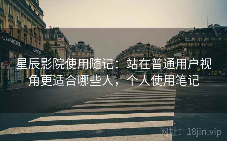 星辰影院使用随记:站在普通用户视角更适合哪些人,个人使用笔记 星辰影院使用随记:站在普通用户视角更适合哪些人,个人使用笔记