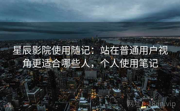 星辰影院使用随记:站在普通用户视角更适合哪些人,个人使用笔记 星辰影院使用随记:站在普通用户视角更适合哪些人,个人使用笔记