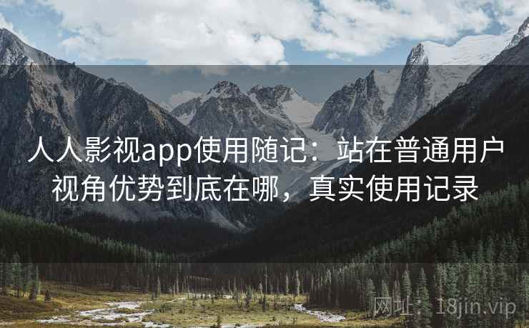 人人影视app使用随记:站在普通用户视角优势到底在哪,真实使用记录 人人影视app使用随记:站在普通用户视角优势到底在哪,真实使用记录