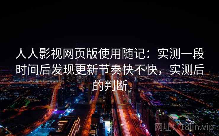 人人影视网页版使用随记:实测一段时间后发现更新节奏快不快,实测后的判断 人人影视网页版使用随记:实测一段时间后发现更新节奏快不快,实测后的判断