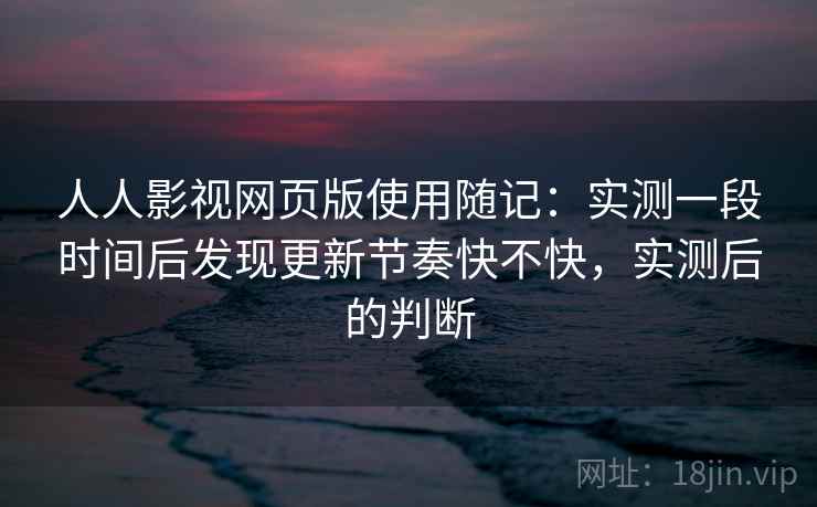 人人影视网页版使用随记:实测一段时间后发现更新节奏快不快,实测后的判断 人人影视网页版使用随记:实测一段时间后发现更新节奏快不快,实测后的判断