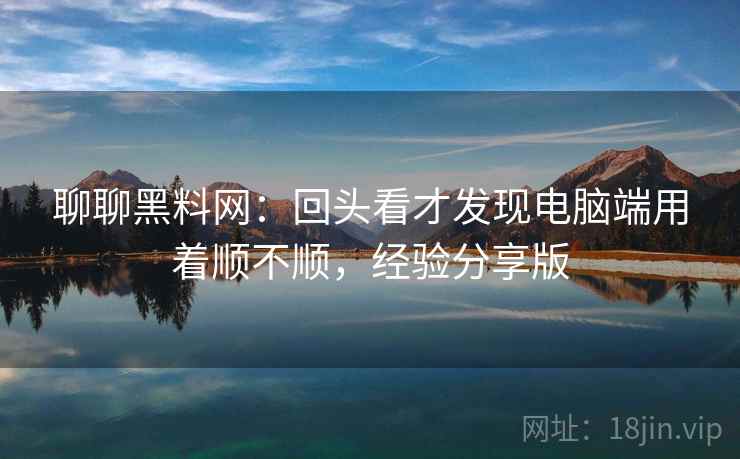聊聊黑料网:回头看才发现电脑端用着顺不顺,经验分享版 聊聊黑料网:回头看才发现电脑端用着顺不顺,经验分享版