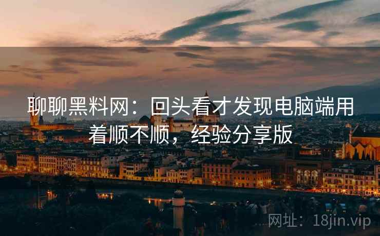 聊聊黑料网:回头看才发现电脑端用着顺不顺,经验分享版 聊聊黑料网:回头看才发现电脑端用着顺不顺,经验分享版