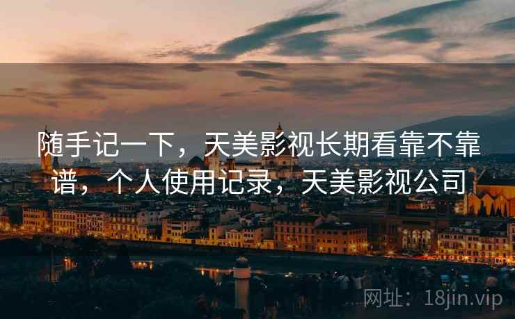 随手记一下,天美影视长期看靠不靠谱,个人使用记录,天美影视公司 随手记一下,天美影视长期看靠不靠谱,个人使用记录,天美影视公司