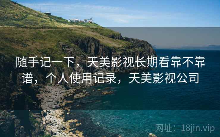 随手记一下,天美影视长期看靠不靠谱,个人使用记录,天美影视公司 随手记一下,天美影视长期看靠不靠谱,个人使用记录,天美影视公司