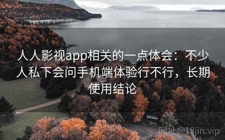 人人影视app相关的一点体会:不少人私下会问手机端体验行不行,长期使用结论 人人影视app相关的一点体会:不少人私下会问手机端体验行不行,长期使用结论