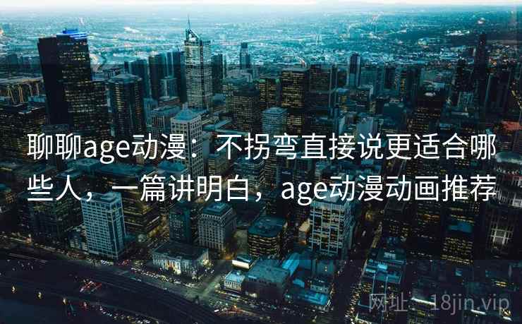 聊聊age动漫:不拐弯直接说更适合哪些人,一篇讲明白,age动漫动画推荐 聊聊age动漫:不拐弯直接说更适合哪些人,一篇讲明白,age动漫动画推荐