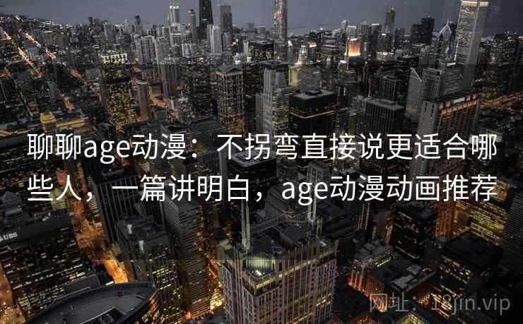 聊聊age动漫:不拐弯直接说更适合哪些人,一篇讲明白,age动漫动画推荐 聊聊age动漫:不拐弯直接说更适合哪些人,一篇讲明白,age动漫动画推荐