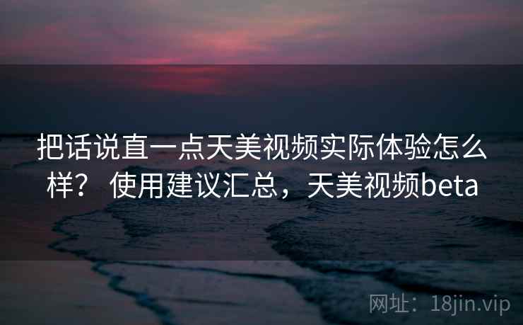 把话说直一点天美视频实际体验怎么样？ 使用建议汇总，天美视频beta