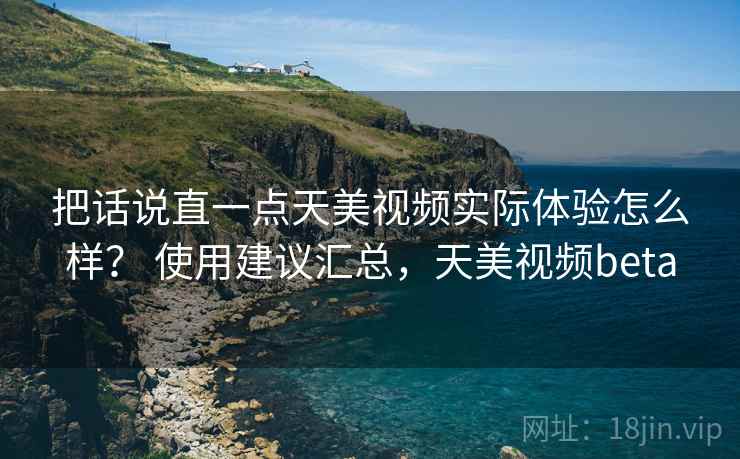 把话说直一点天美视频实际体验怎么样？ 使用建议汇总，天美视频beta