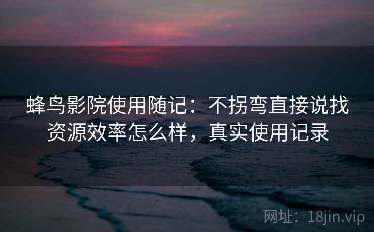 蜂鸟影院使用随记:不拐弯直接说找资源效率怎么样,真实使用记录 蜂鸟影院使用随记:不拐弯直接说找资源效率怎么样,真实使用记录