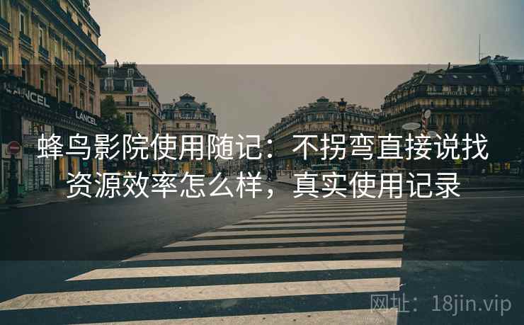 蜂鸟影院使用随记:不拐弯直接说找资源效率怎么样,真实使用记录 蜂鸟影院使用随记:不拐弯直接说找资源效率怎么样,真实使用记录