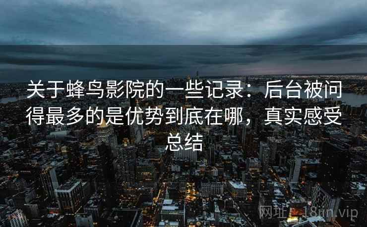 关于蜂鸟影院的一些记录:后台被问得最多的是优势到底在哪,真实感受总结 关于蜂鸟影院的一些记录:后台被问得最多的是优势到底在哪,真实感受总结