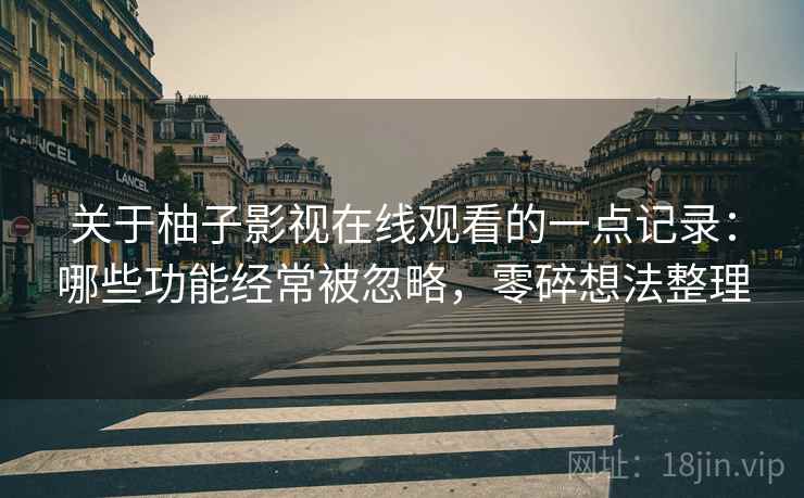 关于柚子影视在线观看的一点记录:哪些功能经常被忽略,零碎想法整理 关于柚子影视在线观看的一点记录:哪些功能经常被忽略,零碎想法整理
