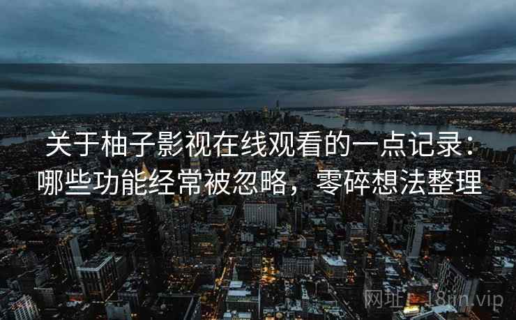 关于柚子影视在线观看的一点记录:哪些功能经常被忽略,零碎想法整理 关于柚子影视在线观看的一点记录:哪些功能经常被忽略,零碎想法整理