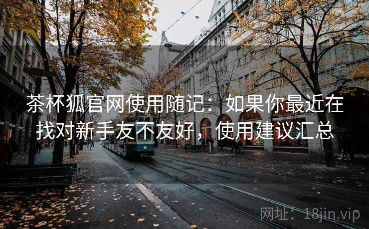 茶杯狐官网使用随记：如果你最近在找对新手友不友好，使用建议汇总