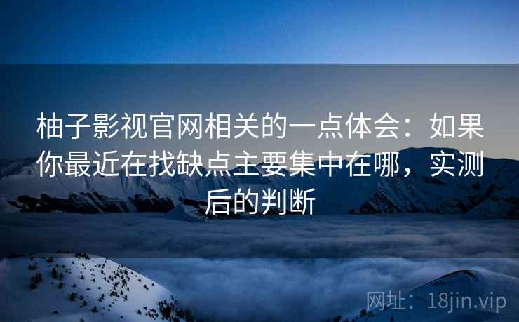 柚子影视官网相关的一点体会:如果你最近在找缺点主要集中在哪,实测后的判断 柚子影视官网相关的一点体会:如果你最近在找缺点主要集中在哪,实测后的判断