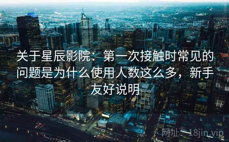 关于星辰影院:第一次接触时常见的问题是为什么使用人数这么多,新手友好说明 关于星辰影院:第一次接触时常见的问题是为什么使用人数这么多,新手友好说明