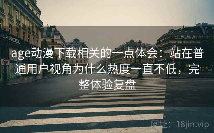 age动漫下载相关的一点体会:站在普通用户视角为什么热度一直不低,完整体验复盘 age动漫下载相关的一点体会:站在普通用户视角为什么热度一直不低,完整体验复盘