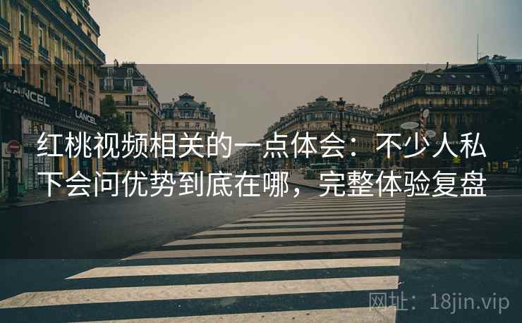 红桃视频相关的一点体会:不少人私下会问优势到底在哪,完整体验复盘 红桃视频相关的一点体会:不少人私下会问优势到底在哪,完整体验复盘