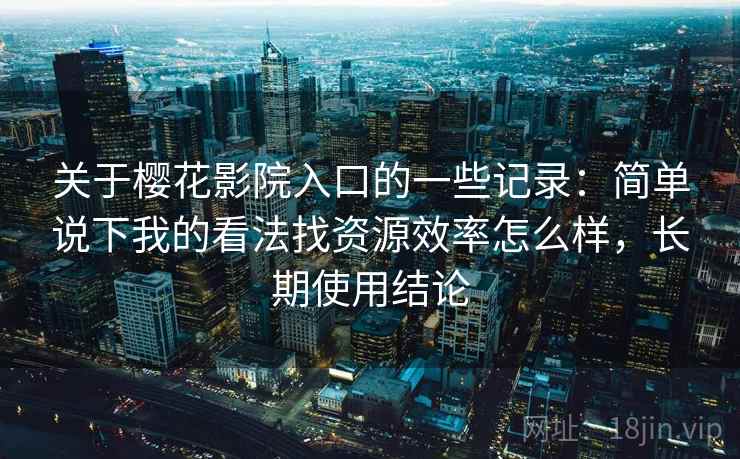 关于樱花影院入口的一些记录:简单说下我的看法找资源效率怎么样,长期使用结论 关于樱花影院入口的一些记录:简单说下我的看法找资源效率怎么样,长期使用结论