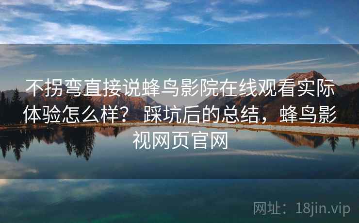不拐弯直接说蜂鸟影院在线观看实际体验怎么样? 踩坑后的总结,蜂鸟影视网页官网 不拐弯直接说蜂鸟影院在线观看实际体验怎么样? 踩坑后的总结,蜂鸟影视网页官网