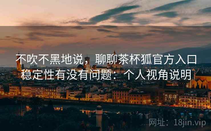不吹不黑地说,聊聊茶杯狐官方入口稳定性有没有问题:个人视角说明 不吹不黑地说,聊聊茶杯狐官方入口稳定性有没有问题:个人视角说明