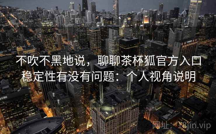 不吹不黑地说,聊聊茶杯狐官方入口稳定性有没有问题:个人视角说明 不吹不黑地说,聊聊茶杯狐官方入口稳定性有没有问题:个人视角说明