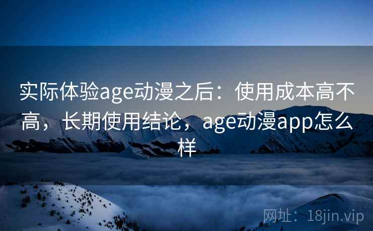 实际体验age动漫之后：使用成本高不高，长期使用结论，age动漫app怎么样