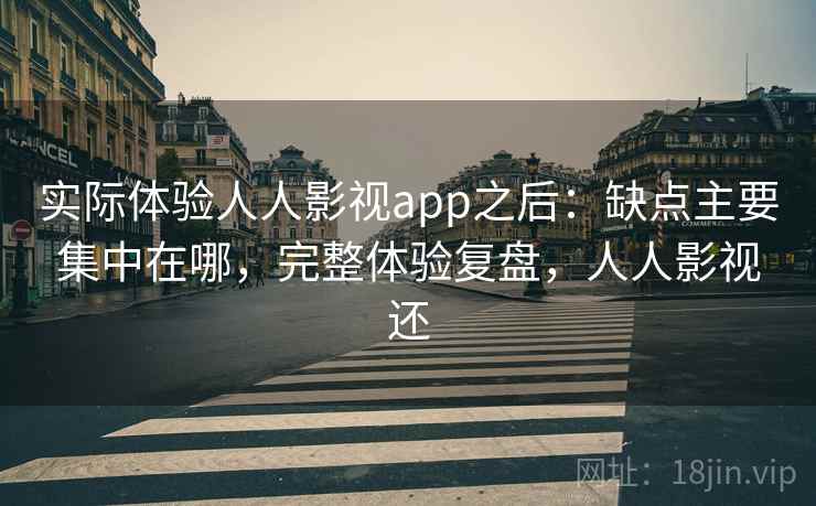 实际体验人人影视app之后：缺点主要集中在哪，完整体验复盘，人人影视还