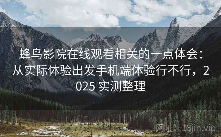蜂鸟影院在线观看相关的一点体会:从实际体验出发手机端体验行不行,2025 实测整理 蜂鸟影院在线观看相关的一点体会:从实际体验出发手机端体验行不行,2025 实测整理