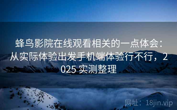 蜂鸟影院在线观看相关的一点体会:从实际体验出发手机端体验行不行,2025 实测整理 蜂鸟影院在线观看相关的一点体会:从实际体验出发手机端体验行不行,2025 实测整理