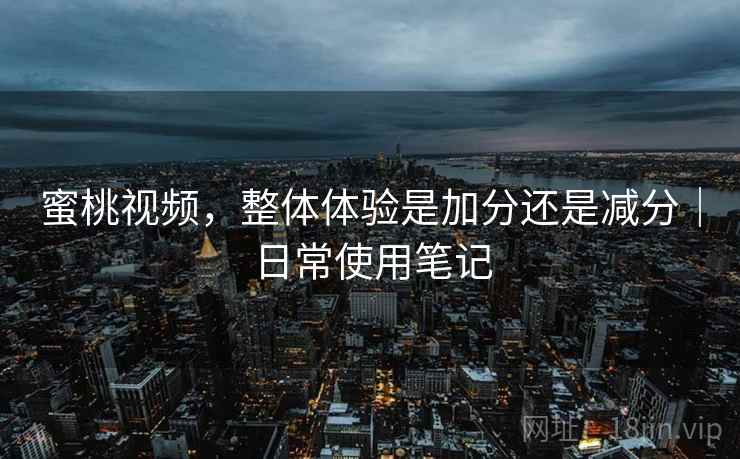 蜜桃视频,整体体验是加分还是减分|日常使用笔记 蜜桃视频,整体体验是加分还是减分|日常使用笔记