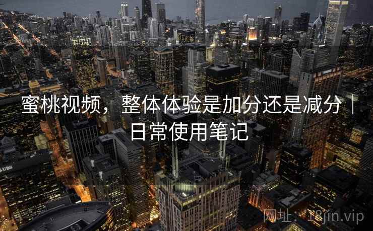 蜜桃视频,整体体验是加分还是减分|日常使用笔记 蜜桃视频,整体体验是加分还是减分|日常使用笔记