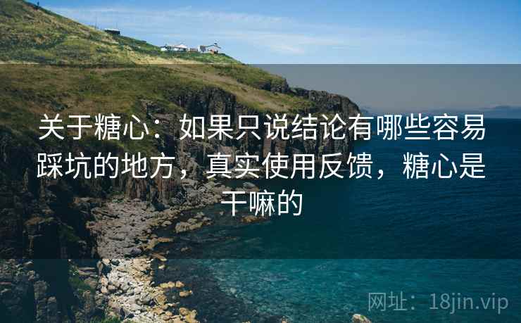 关于糖心:如果只说结论有哪些容易踩坑的地方,真实使用反馈,糖心是干嘛的 关于糖心:如果只说结论有哪些容易踩坑的地方,真实使用反馈,糖心是干嘛的