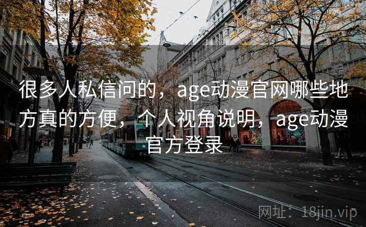 很多人私信问的,age动漫官网哪些地方真的方便,个人视角说明,age动漫官方登录 很多人私信问的,age动漫官网哪些地方真的方便,个人视角说明,age动漫官方登录
