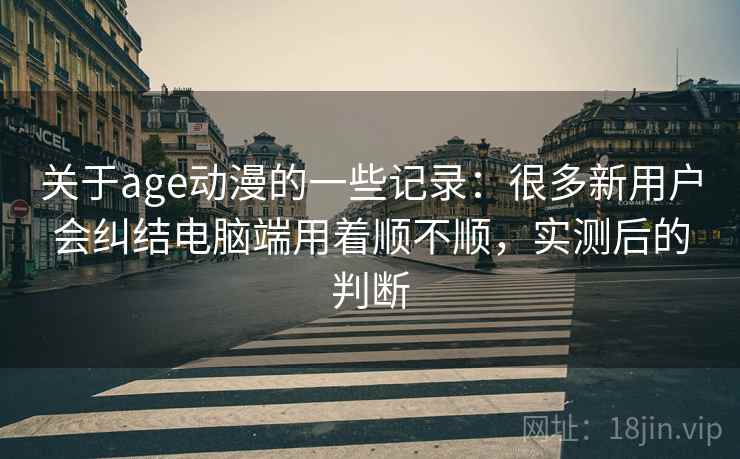 关于age动漫的一些记录:很多新用户会纠结电脑端用着顺不顺,实测后的判断 关于age动漫的一些记录:很多新用户会纠结电脑端用着顺不顺,实测后的判断