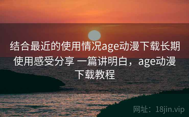 结合最近的使用情况age动漫下载长期使用感受分享 一篇讲明白,age动漫下载教程 结合最近的使用情况age动漫下载长期使用感受分享 一篇讲明白,age动漫下载教程