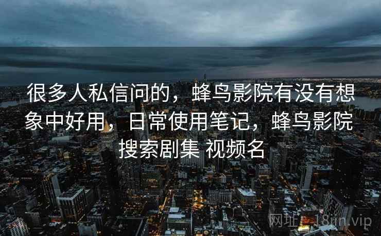 很多人私信问的，蜂鸟影院有没有想象中好用，日常使用笔记，蜂鸟影院 搜索剧集 视频名