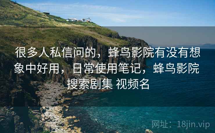 很多人私信问的，蜂鸟影院有没有想象中好用，日常使用笔记，蜂鸟影院 搜索剧集 视频名